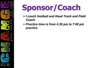 Sponsor/Coach
I coach football and Head Track and Field
Coach
Practice time is from 4:30 pm to 7:00 pm
practice
 
