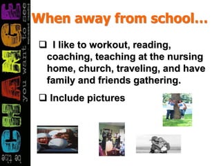 When away from school…
 I like to workout, reading,
coaching, teaching at the nursing
home, church, traveling, and have
family and friends gathering.
 Include pictures
 