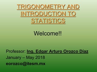 TRIGONOMETRY AND
INTRODUCTION TO
STATISTICS
Professor: Ing. Edgar Arturo Orozco Díaz
January – May 2018
eorozco@itesm.mx
Welcome!!
 