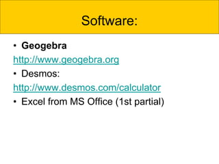 Software:
• Geogebra
http://www.geogebra.org
• Desmos:
http://www.desmos.com/calculator
• Excel from MS Office (1st partial)
 