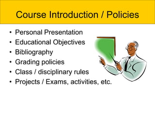 Course Introduction / Policies
• Personal Presentation
• Educational Objectives
• Bibliography
• Grading policies
• Class / disciplinary rules
• Projects / Exams, activities, etc.
 