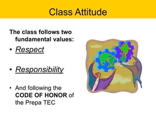 Class Attitude
The class follows two
fundamental values:
• Respect
• Responsibility
• And following the
CODE OF HONOR of
the Prepa TEC
 