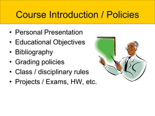 Course Introduction / Policies
• Personal Presentation
• Educational Objectives
• Bibliography
• Grading policies
• Class / disciplinary rules
• Projects / Exams, HW, etc.
 