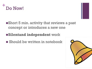 +
    Do Now!


     Short  5 min. activity that reviews a past
        concept or introduces a new one
     Silentand    independent work
       Should be written in notebook
 