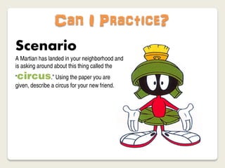 Can I Practice?
Scenario
A Martian has landed in your neighborhood and
is asking around about this thing called the
“circus.” Using the paper you are
given, describe a circus for your new friend.
 