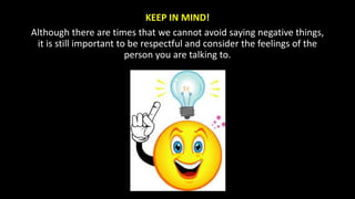 KEEP IN MIND!
Although there are times that we cannot avoid saying negative things,
it is still important to be respectful and consider the feelings of the
person you are talking to.
 