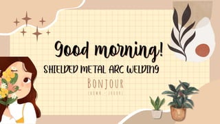 Good morning!
SHIELDED METAL ARC WELDING
Bonjour
( B O W N - Z H O O R )
 