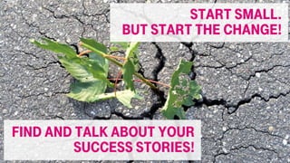 Find and Talk about your
Success stories!
Start small.
But start the change!
 
