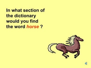 In what section of the dictionary would you find the word  horse  ? 