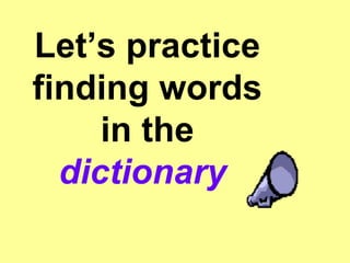 Let’s practice finding words in the  dictionary  