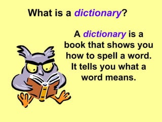 What is a  dictionary ? A  dictionary  is a book that shows you how to spell a word. It tells you what a word means. 