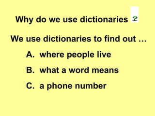 Why do we use dictionaries  We use dictionaries to find out … A.  where people live B.  what a word means C.  a phone number 