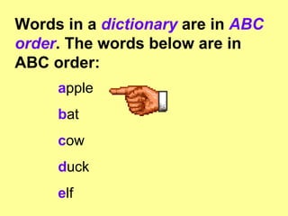 Words in a  dictionary  are in  ABC order . The words below are in ABC order:  a pple b at c ow d uck e lf 
