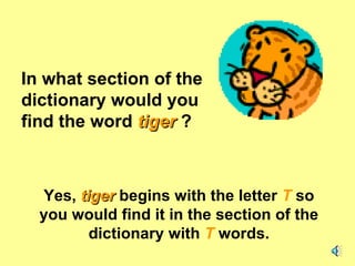 In what section of the dictionary would you find the word  tiger  ? Yes,  tiger   begins with the letter  T  so you would find it in the section of the dictionary with  T  words. 