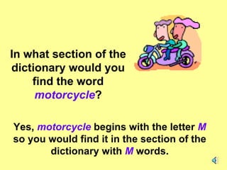 In what section of the dictionary would you find the word  motorcycle ? Yes,  motorcycle   begins with the letter  M  so you would find it in the section of the dictionary with  M  words. 