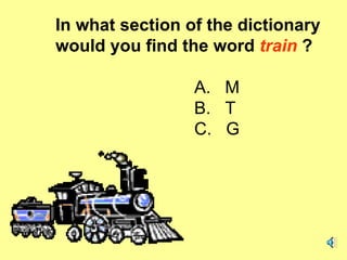 In what section of the dictionary would you find the word  train   ? A.   M B.  T C.  G 