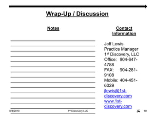 8/4/201010Wrap-Up / DiscussionContact InformationJeff LewisPractice Manager1st Discovery, LLCOffice:	904-647-4788FAX:	904-281-9108Mobile:	404-451-6029jlewis@1st-discovery.comwww.1st-discovery.comNotes____________________________________________________________________________________________________________________________________________________________________________________________________________________________________________________________________________________________________________________________________________________________________________________________________________________________________________________________________________________________________________________________________________________________1st Discovery LLC