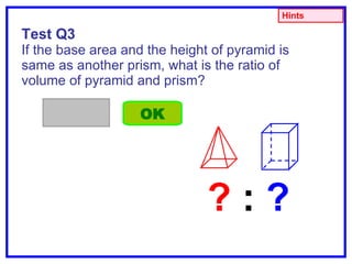 Test Q3 If the base area and the height of pyramid is same as another prism, what is the ratio of volume of pyramid and prism? OK Hints ?  :  ? 