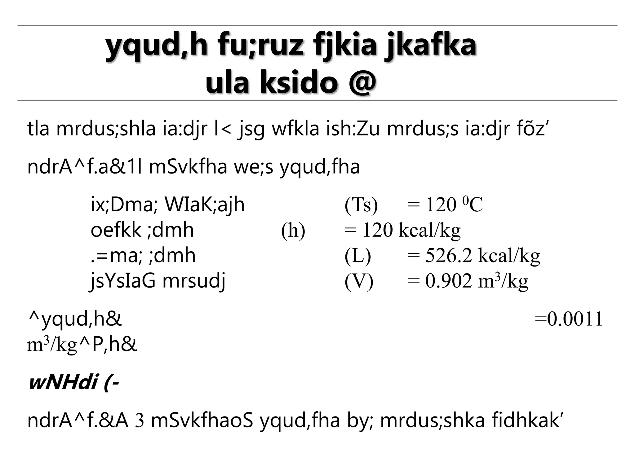 tla mrdus;shla ia:djr l< jsg wfkla ish:Zu mrdus;s ia:djr fõz’
ndrA^f.a&1l mSvkfha we;s yqud,fha
ix;Dma; WIaK;ajh (Ts) = 120 0C
oefkk ;dmh (h) = 120 kcal/kg
.=ma; ;dmh (L) = 526.2 kcal/kg
jsYsIaG mrsudj (V) = 0.902 m3/kg
^yqud,h& =0.0011
m3/kg^P,h&
wNHdi (-
ndrA^f.&A 3 mSvkfhaoS yqud,fha by; mrdus;shka fidhkak’
yqud,h fu;ruz fjkia jkafka
ula ksido @
 