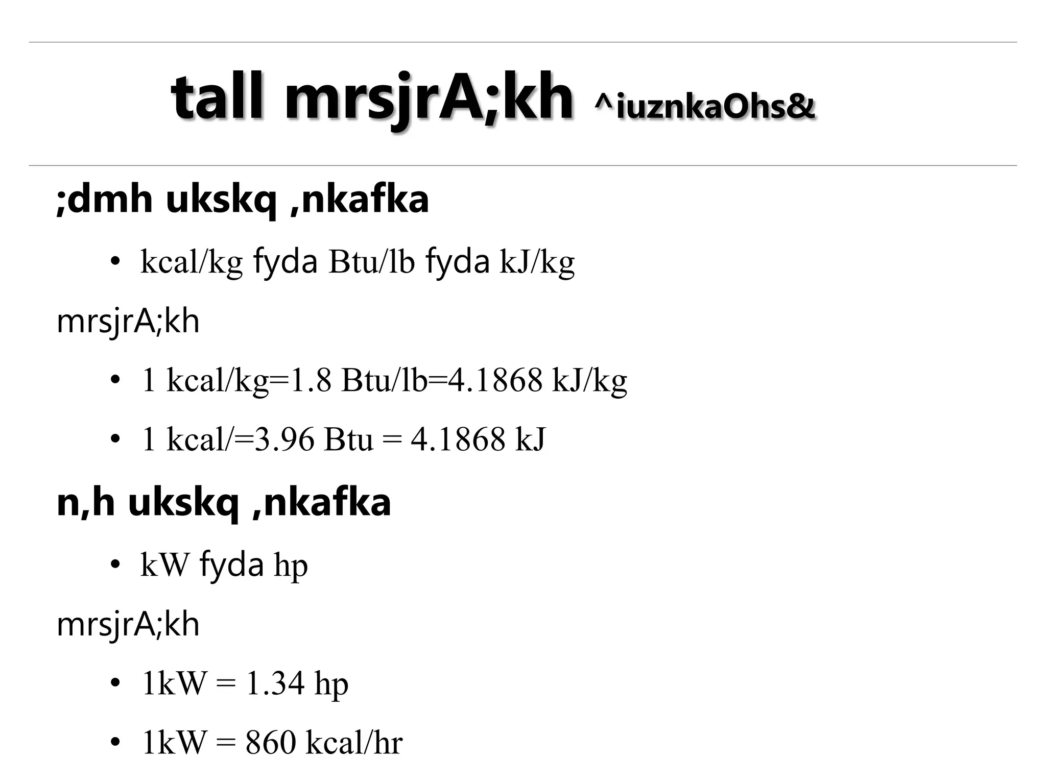 ;dmh ukskq ,nkafka
• kcal/kg fyda Btu/lb fyda kJ/kg
mrsjrA;kh
• 1 kcal/kg=1.8 Btu/lb=4.1868 kJ/kg
• 1 kcal/=3.96 Btu = 4.1868 kJ
n,h ukskq ,nkafka
• kW fyda hp
mrsjrA;kh
• 1kW = 1.34 hp
• 1kW = 860 kcal/hr
tall mrsjrA;kh ^iuznkaOhs&
 