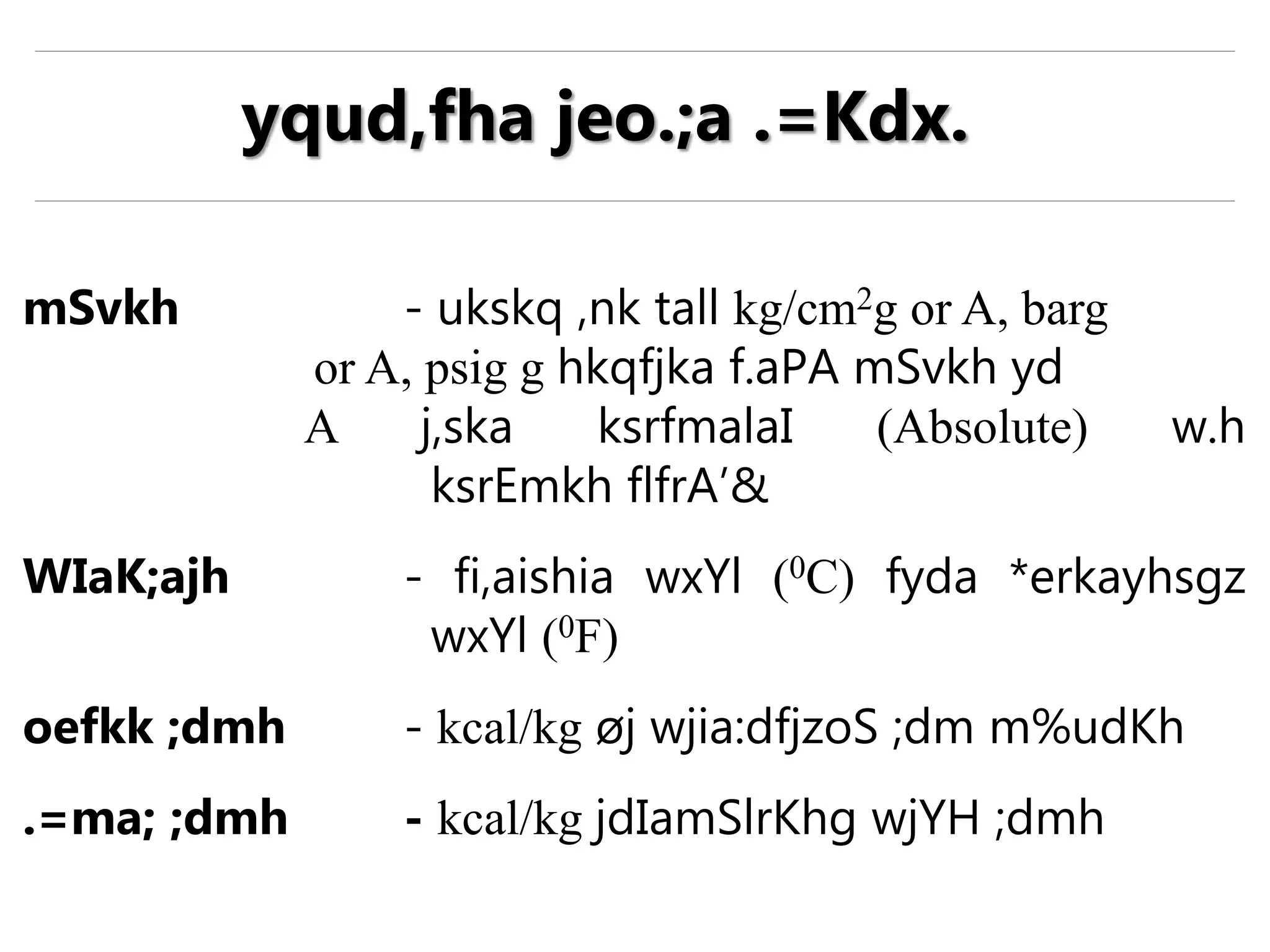 mSvkh - ukskq ,nk tall kg/cm2g or A, barg
or A, psig g hkqfjka f.aPA mSvkh yd
A j,ska ksrfmalaI (Absolute) w.h
ksrEmkh flfrA’&
WIaK;ajh - fi,aishia wxYl (0C) fyda *erkayhsgz
wxYl (0F)
oefkk ;dmh - kcal/kg øj wjia:dfjzoS ;dm m%udKh
.=ma; ;dmh - kcal/kg jdIamSlrKhg wjYH ;dmh
yqud,fha jeo.;a .=Kdx.
 