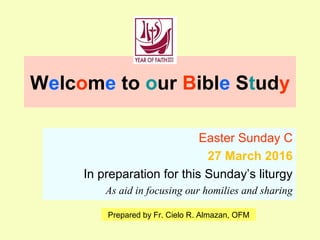 Welcome to our Bible Study
Easter Sunday C
27 March 2016
In preparation for this Sunday’s liturgy
As aid in focusing our homilies and sharing
Prepared by Fr. Cielo R. Almazan, OFM
 