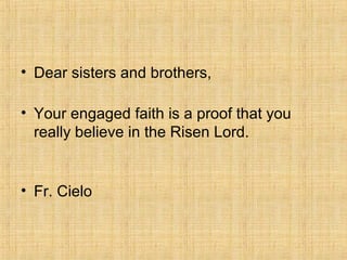 • Dear sisters and brothers,
• Your engaged faith is a proof that you
really believe in the Risen Lord.
• Fr. Cielo
 