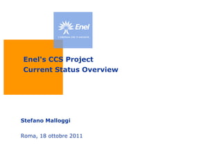 Enel's CCS Project
Current Status Overview




Stefano Malloggi

Roma, 18 ottobre 2011
 