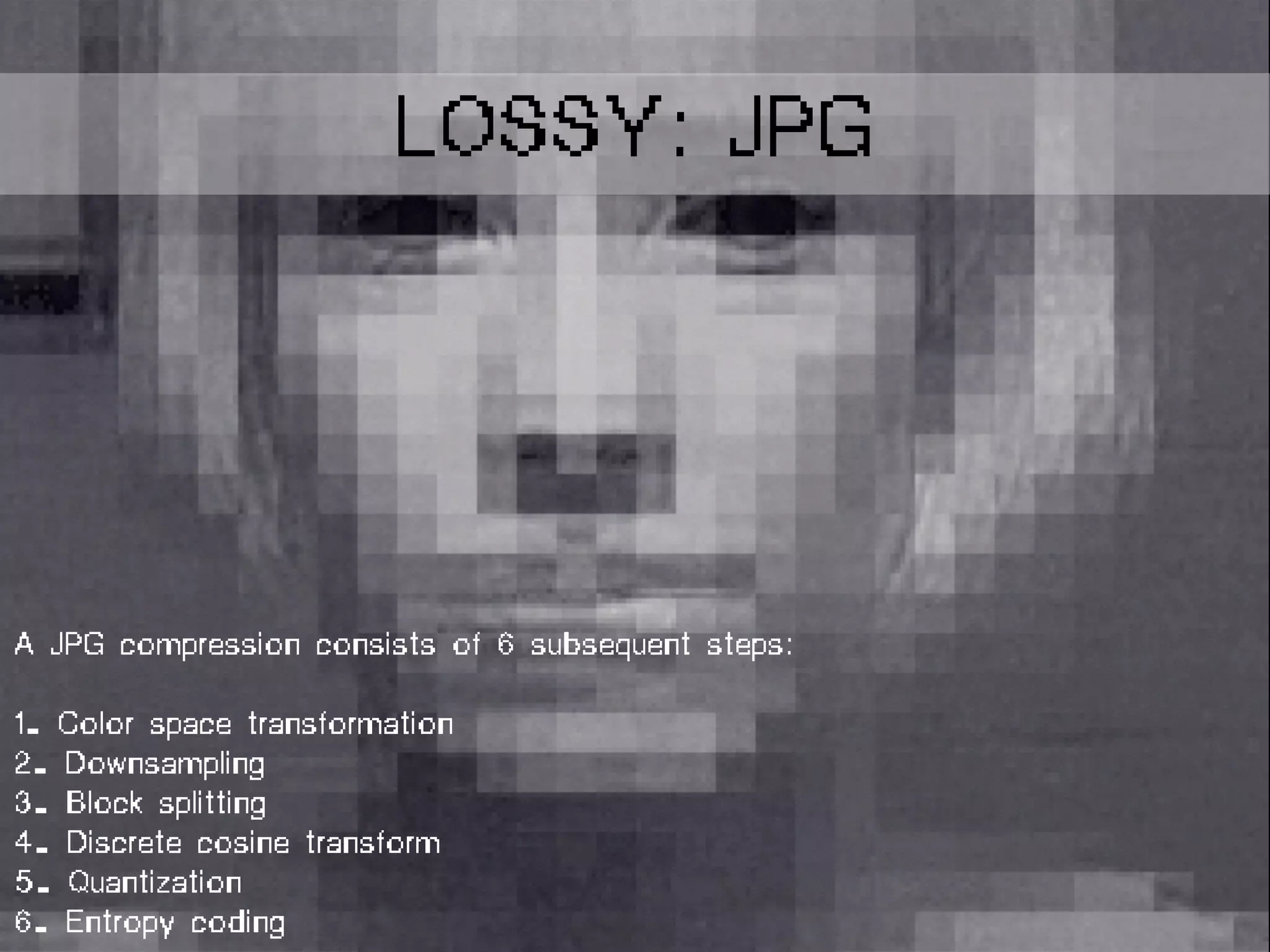 A JPG compression consists of 6 subsequent steps:
1. Color space transformation
2. Downsampling
3. Block splitting
4. Discrete cosine transform
5. Quantization
6. Entropy coding
LOSSY: JPG
 
