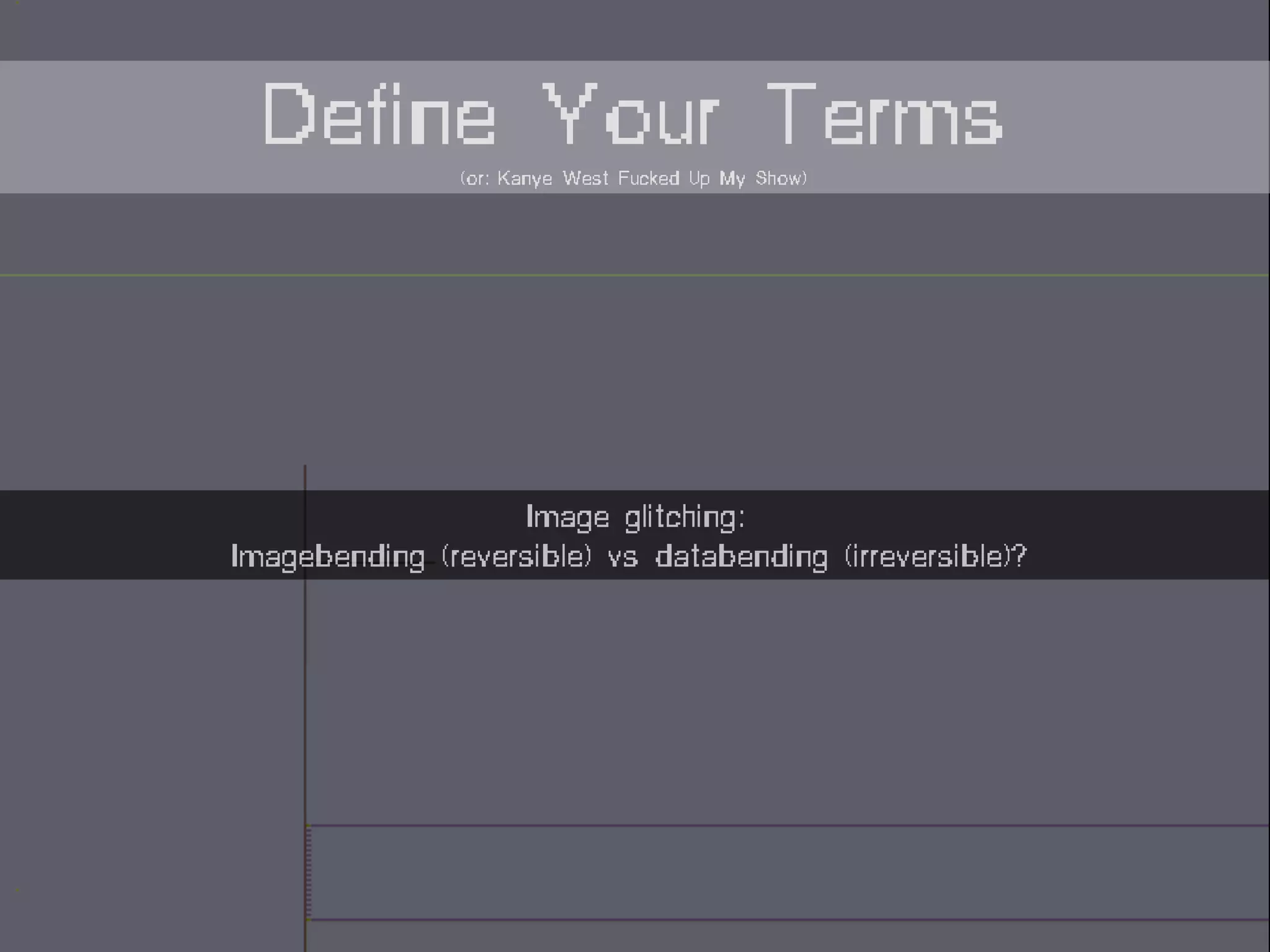 Image glitching:
Imagebending (reversible) vs databending (irreversible)?
Define Your Terms(or: Kanye West Fucked Up My Show)
 