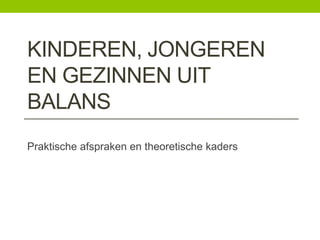 KINDEREN, JONGEREN
EN GEZINNEN UIT
BALANS
Praktische afspraken en theoretische kaders
 