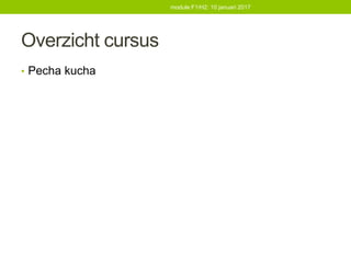 Overzicht cursus
• Pecha kucha
module F1/H2: 10 januari 2017
 