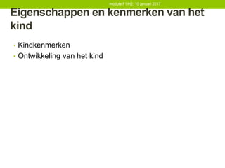 Eigenschappen en kenmerken van het
kind
• Kindkenmerken
• Ontwikkeling van het kind
module F1/H2: 10 januari 2017
 