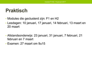 Praktisch
• Modules die geclusterd zijn: F1 en H2
• Lesdagen: 10 januari, 17 januari, 14 februari, 13 maart en
20 maart
• Afstandsonderwijs: 23 januari, 31 januari, 7 februari, 21
februari en 7 maart
• Examen: 27 maart om 9u15
module F1/H2: 10 januari 2017
 