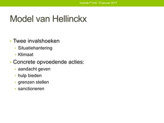 Model van Hellinckx
• Twee invalshoeken
• Situatiehantering
• Klimaat
• Concrete opvoedende acties:
• aandacht geven
• hulp bieden
• grenzen stellen
• sanctioneren
module F1/H2: 10 januari 2017
 