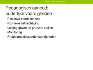 Pedagogisch aanbod:
ouderlijke vaardigheden
• Positieve betrokkenheid
• Positieve bekrachtiging
• Leiding geven en grenzen stellen
• Monitoring
• Probleemoplossende vaardigheden
module F1/H2: 10 januari 2017
 