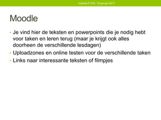 Moodle
• Je vind hier de teksten en powerpoints die je nodig hebt
voor taken en leren terug (maar je krijgt ook alles
doorheen de verschillende lesdagen)
• Uploadzones en online testen voor de verschillende taken
• Links naar interessante teksten of filmpjes
module F1/H2: 10 januari 2017
 