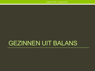 GEZINNEN UIT BALANS
module F1/H2: 10 januari 2017
 