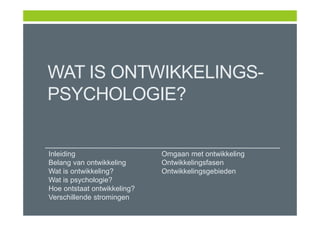 WAT IS ONTWIKKELINGS-
PSYCHOLOGIE?
Inleiding
Belang van ontwikkeling
Wat is ontwikkeling?
Wat is psychologie?
Hoe ontstaat ontwikkeling?
Verschillende stromingen
Omgaan met ontwikkeling
Ontwikkelingsfasen
Ontwikkelingsgebieden
 