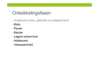 Ontwikkelingsfasen
• Ongeboren baby, geboorte en pasgeborene
• Baby
• Peuter
• Kleuter
• Lagere school kind
• Adolescent
• Volwassenheid
 