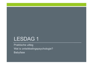 LESDAG 1
Praktische uitleg
Wat is ontwikkelingspsychologie?
Babyfase
 