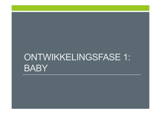 ONTWIKKELINGSFASE 1:
BABY
 
