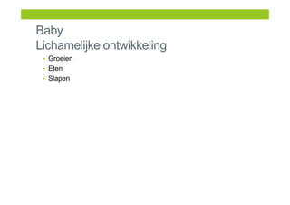 Baby
Lichamelijke ontwikkeling
• Groeien
• Eten
• Slapen
 
