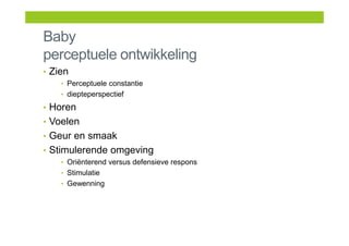 Baby
perceptuele ontwikkeling
• Zien
• Perceptuele constantie
• diepteperspectief
• Horen
• Voelen
• Geur en smaak
• Stimulerende omgeving
• Oriënterend versus defensieve respons
• Stimulatie
• Gewenning
 