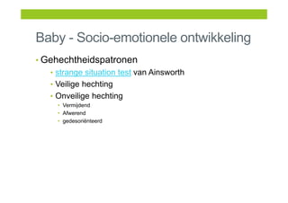 Baby - Socio-emotionele ontwikkeling
• Gehechtheidspatronen
• strange situation test van Ainsworth
• Veilige hechting
• Onveilige hechting
• Vermijdend
• Afwerend
• gedesoriënteerd
 