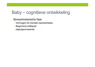 Baby – cognitieve ontwikkeling
• Sensorimotorische fase
• Vermogen tot mentale representaties
• Beginnend zelfbesef
• objectpermanentie
 