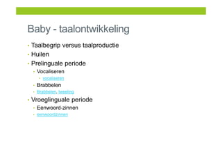 Baby - taalontwikkeling
• Taalbegrip versus taalproductie
• Huilen
• Prelinguale periode
• Vocaliseren
• vocaliseren
• Brabbelen
• Brabbelen, tweeling
• Vroeglinguale periode
• Eenwoord-zinnen
• eenwoordzinnen
 