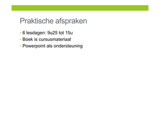 Praktische afspraken
• 6 lesdagen: 9u25 tot 15u
• Boek is cursusmateriaal
• Powerpoint als ondersteuning
 
