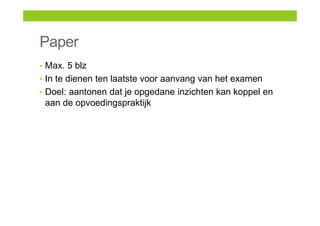 Paper
• Max. 5 blz
• In te dienen ten laatste voor aanvang van het examen
• Doel: aantonen dat je opgedane inzichten kan koppel en
aan de opvoedingspraktijk
 