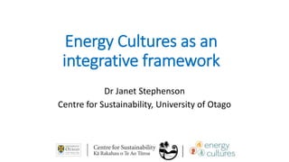 Energy Cultures as an
integrative framework
Dr Janet Stephenson
Centre for Sustainability, University of Otago
 